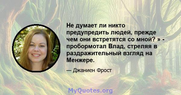 Не думает ли никто предупредить людей, прежде чем они встретятся со мной? » - пробормотал Влад, стреляя в раздражительный взгляд на Менжере.