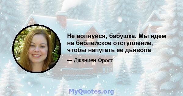 Не волнуйся, бабушка. Мы идем на библейское отступление, чтобы напугать ее дьявола