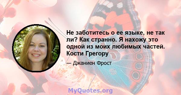 Не заботитесь о ее языке, не так ли? Как странно. Я нахожу это одной из моих любимых частей. Кости Грегору