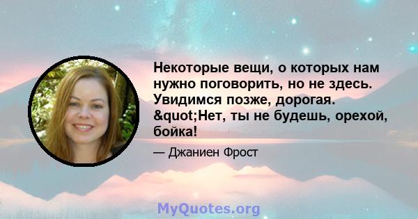 Некоторые вещи, о которых нам нужно поговорить, но не здесь. Увидимся позже, дорогая. "Нет, ты не будешь, орехой, бойка!