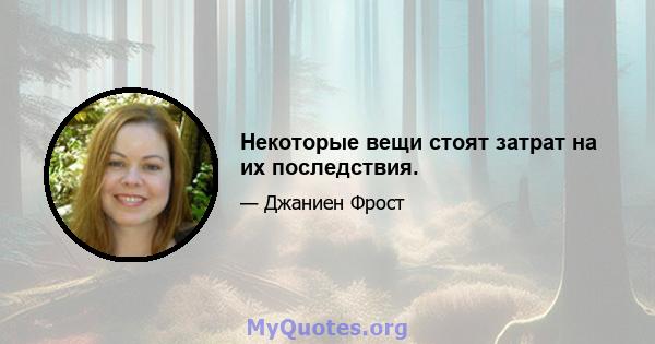 Некоторые вещи стоят затрат на их последствия.