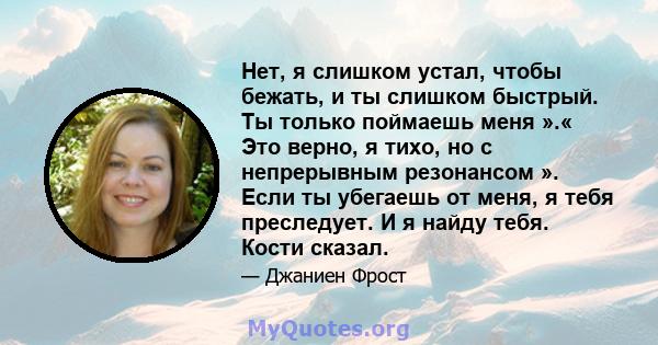 Нет, я слишком устал, чтобы бежать, и ты слишком быстрый. Ты только поймаешь меня ».« Это верно, я тихо, но с непрерывным резонансом ». Если ты убегаешь от меня, я тебя преследует. И я найду тебя. Кости сказал.