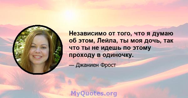 Независимо от того, что я думаю об этом, Лейла, ты моя дочь, так что ты не идешь по этому проходу в одиночку.