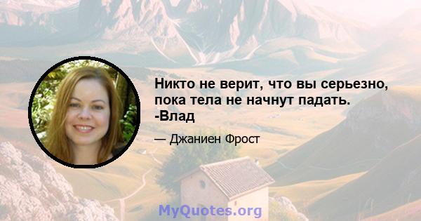 Никто не верит, что вы серьезно, пока тела не начнут падать. -Влад