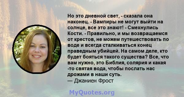 Но это дневной свет, - сказала она наконец. - Вампиры не могут выйти на солнце, все это знают! - Смехнулись Кости. - Правильно, и мы возвращаемся от крестов, не можем путешествовать по воде и всегда сталкиваться конец