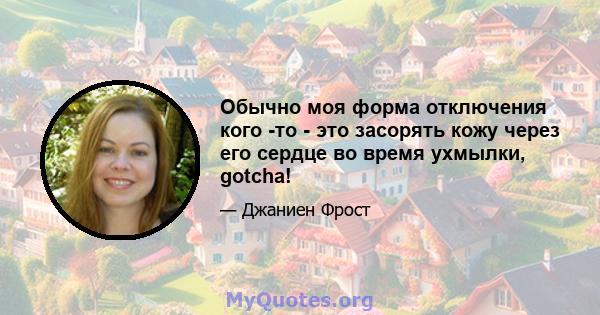 Обычно моя форма отключения кого -то - это засорять кожу через его сердце во время ухмылки, gotcha!