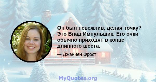 Он был невежлив, делая точку? Это Влад Импульщик. Его очки обычно приходят в конце длинного шеста.