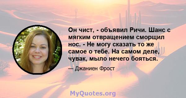 Он чист, - объявил Ричи. Шанс с мягким отвращением сморщил нос. - Не могу сказать то же самое о тебе. На самом деле, чувак, мыло нечего бояться.