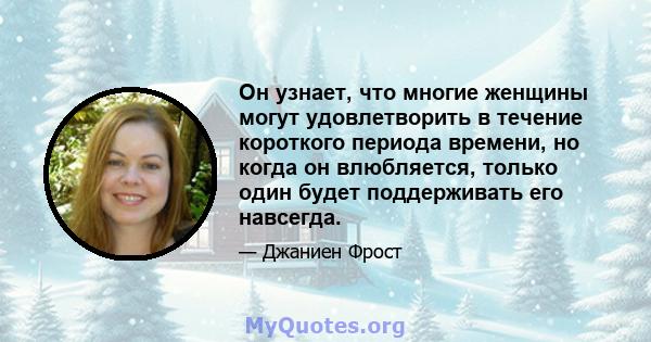 Он узнает, что многие женщины могут удовлетворить в течение короткого периода времени, но когда он влюбляется, только один будет поддерживать его навсегда.