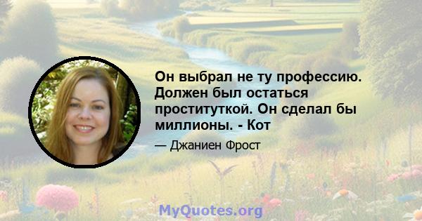 Он выбрал не ту профессию. Должен был остаться проституткой. Он сделал бы миллионы. - Кот