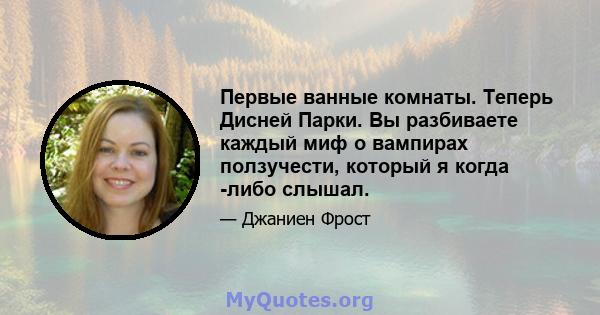 Первые ванные комнаты. Теперь Дисней Парки. Вы разбиваете каждый миф о вампирах ползучести, который я когда -либо слышал.