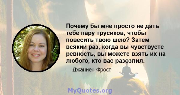 Почему бы мне просто не дать тебе пару трусиков, чтобы повесить твою шею? Затем всякий раз, когда вы чувствуете ревность, вы можете взять их на любого, кто вас разозлил.