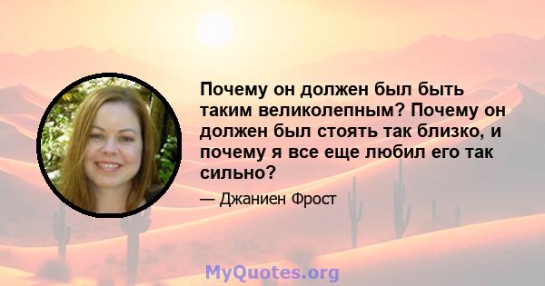 Почему он должен был быть таким великолепным? Почему он должен был стоять так близко, и почему я все еще любил его так сильно?