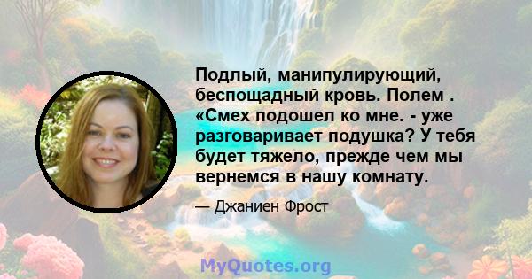 Подлый, манипулирующий, беспощадный кровь. Полем . «Смех подошел ко мне. - уже разговаривает подушка? У тебя будет тяжело, прежде чем мы вернемся в нашу комнату.