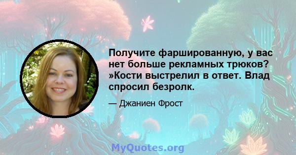 Получите фаршированную, у вас нет больше рекламных трюков? »Кости выстрелил в ответ. Влад спросил безролк.