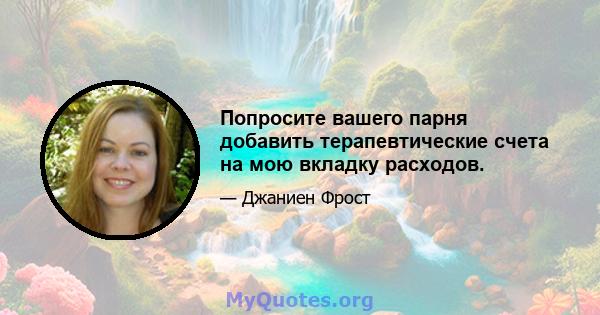 Попросите вашего парня добавить терапевтические счета на мою вкладку расходов.