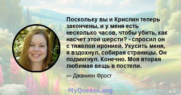 Поскольку вы и Криспин теперь закончены, и у меня есть несколько часов, чтобы убить, как насчет этой шерсти? - спросил он с тяжелой иронией. Укусить меня, я вздохнул, собирая страницы. Он подмигнул. Конечно. Моя вторая