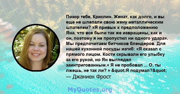 Позор тебе, Криспин. Женат, как долго, и вы еще не шлепали свою жену металлическим шпателем? »Я привык к предположению Яна, что все были так же извращены, как и он, поэтому я не пропустил ни одного удара». Мы