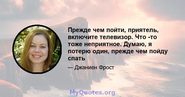 Прежде чем пойти, приятель, включите телевизор. Что -то тоже неприятное. Думаю, я потерю один, прежде чем пойду спать