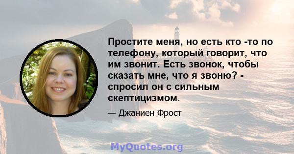 Простите меня, но есть кто -то по телефону, который говорит, что им звонит. Есть звонок, чтобы сказать мне, что я звоню? - спросил он с сильным скептицизмом.