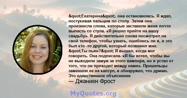 "Екатерина". она остановилась. Я ждал, постукивая пальцем по столу. Затем она произнесла слова, которые заставили меня почти выпасть со стула. «Я решил прийти на вашу свадьбу». Я действительно снова посмотрел