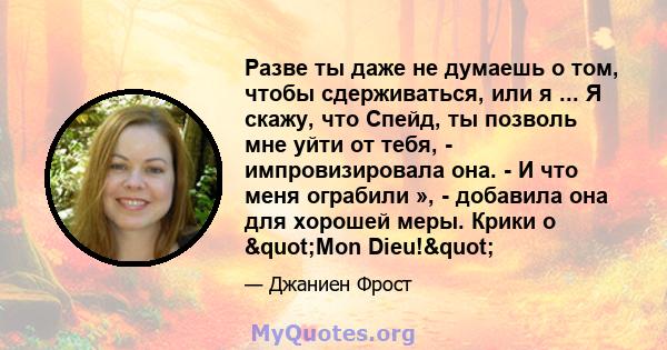 Разве ты даже не думаешь о том, чтобы сдерживаться, или я ... Я скажу, что Спейд, ты позволь мне уйти от тебя, - импровизировала она. - И что меня ограбили », - добавила она для хорошей меры. Крики о "Mon