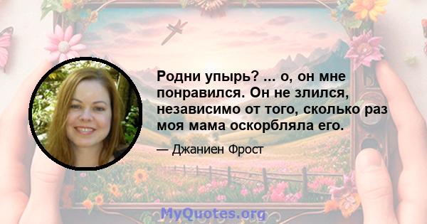 Родни упырь? ... о, он мне понравился. Он не злился, независимо от того, сколько раз моя мама оскорбляла его.