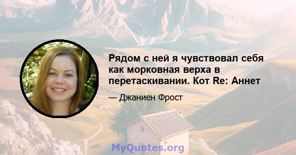 Рядом с ней я чувствовал себя как морковная верха в перетаскивании. Кот Re: Аннет