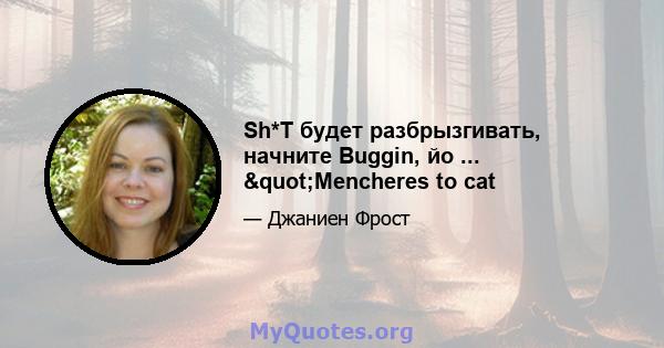 Sh*T будет разбрызгивать, начните Buggin, йо ... "Mencheres to cat