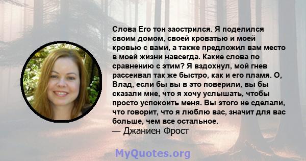 Слова Его тон заострился. Я поделился своим домом, своей кроватью и моей кровью с вами, а также предложил вам место в моей жизни навсегда. Какие слова по сравнению с этим? Я вздохнул, мой гнев рассеивал так же быстро,