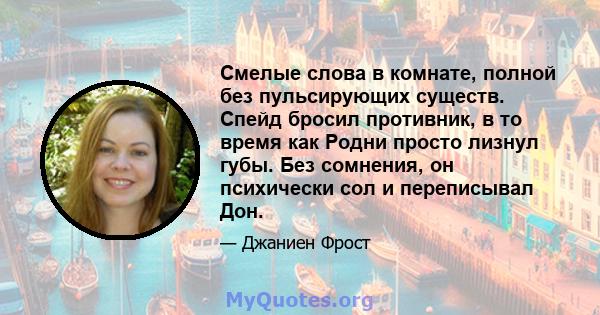 Смелые слова в комнате, полной без пульсирующих существ. Спейд бросил противник, в то время как Родни просто лизнул губы. Без сомнения, он психически сол и переписывал Дон.