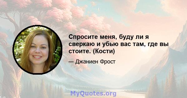 Спросите меня, буду ли я сверкаю и убью вас там, где вы стоите. (Кости)