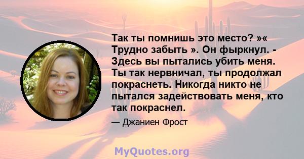 Так ты помнишь это место? »« Трудно забыть ». Он фыркнул. - Здесь вы пытались убить меня. Ты так нервничал, ты продолжал покраснеть. Никогда никто не пытался задействовать меня, кто так покраснел.