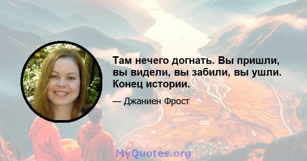 Там нечего догнать. Вы пришли, вы видели, вы забили, вы ушли. Конец истории.