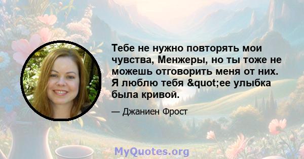 Тебе не нужно повторять мои чувства, Менжеры, но ты тоже не можешь отговорить меня от них. Я люблю тебя "ее улыбка была кривой.