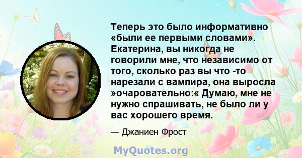 Теперь это было информативно «были ее первыми словами». Екатерина, вы никогда не говорили мне, что независимо от того, сколько раз вы что -то нарезали с вампира, она выросла »очаровательно:« Думаю, мне не нужно