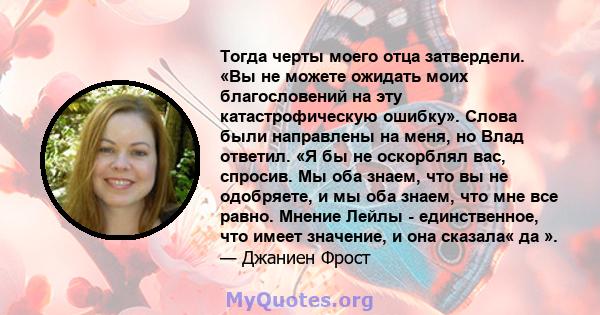 Тогда черты моего отца затвердели. «Вы не можете ожидать моих благословений на эту катастрофическую ошибку». Слова были направлены на меня, но Влад ответил. «Я бы не оскорблял вас, спросив. Мы оба знаем, что вы не