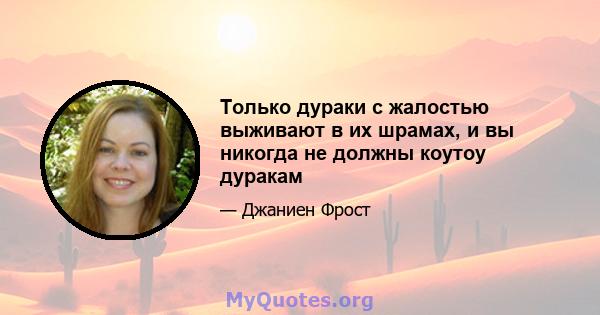 Только дураки с жалостью выживают в их шрамах, и вы никогда не должны коутоу дуракам