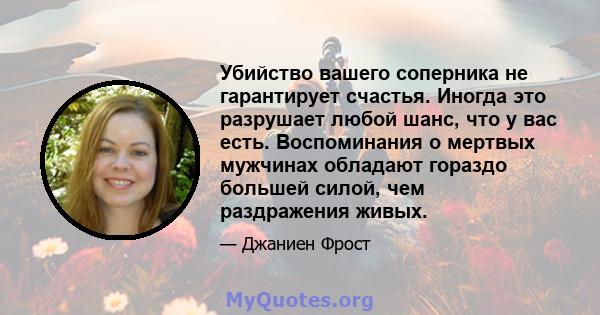 Убийство вашего соперника не гарантирует счастья. Иногда это разрушает любой шанс, что у вас есть. Воспоминания о мертвых мужчинах обладают гораздо большей силой, чем раздражения живых.