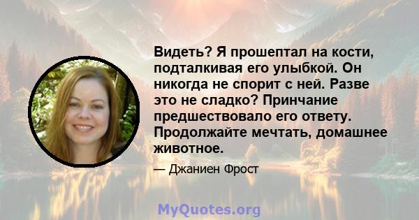 Видеть? Я прошептал на кости, подталкивая его улыбкой. Он никогда не спорит с ней. Разве это не сладко? Принчание предшествовало его ответу. Продолжайте мечтать, домашнее животное.