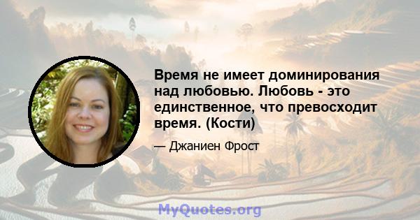 Время не имеет доминирования над любовью. Любовь - это единственное, что превосходит время. (Кости)