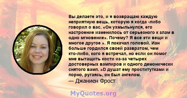 Вы делаете это, и я возвращаю каждую неприятную вещь, которую я когда -либо говорил о вас. «Он ухмыльнулся, его настроение изменилось от серьезного к злам в одно мгновение». Почему? Я все эти вещи и многое другое ». Я