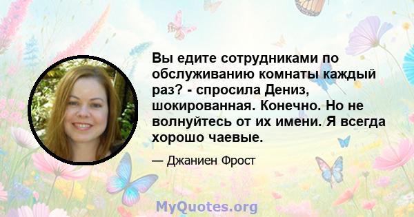 Вы едите сотрудниками по обслуживанию комнаты каждый раз? - спросила Дениз, шокированная. Конечно. Но не волнуйтесь от их имени. Я всегда хорошо чаевые.