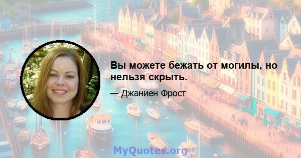 Вы можете бежать от могилы, но нельзя скрыть.