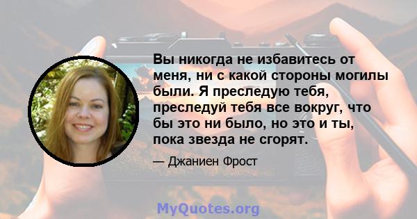 Вы никогда не избавитесь от меня, ни с какой стороны могилы были. Я преследую тебя, преследуй тебя все вокруг, что бы это ни было, но это и ты, пока звезда не сгорят.