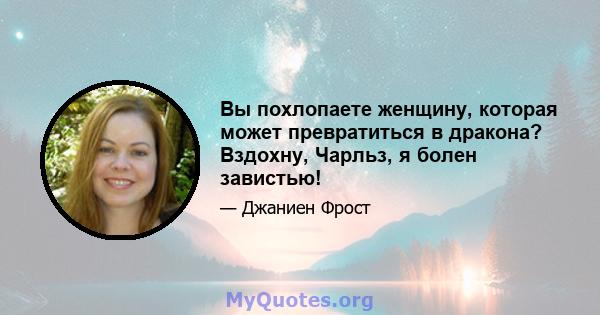 Вы похлопаете женщину, которая может превратиться в дракона? Вздохну, Чарльз, я болен завистью!