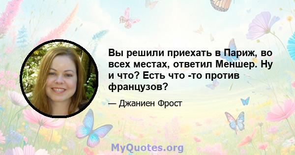 Вы решили приехать в Париж, во всех местах, ответил Меншер. Ну и что? Есть что -то против французов?