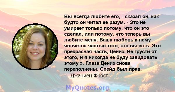 Вы всегда любите его, - сказал он, как будто он читал ее разум. - Это не умирает только потому, что он это сделал, или потому, что теперь вы любите меня. Ваша любовь к нему является частью того, кто вы есть. Это