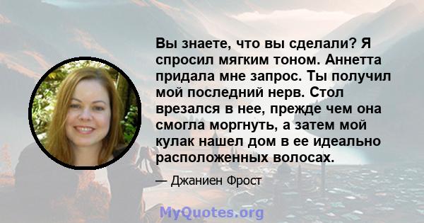 Вы знаете, что вы сделали? Я спросил мягким тоном. Аннетта придала мне запрос. Ты получил мой последний нерв. Стол врезался в нее, прежде чем она смогла моргнуть, а затем мой кулак нашел дом в ее идеально расположенных