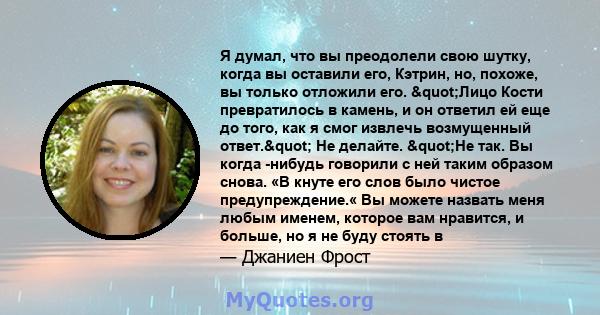 Я думал, что вы преодолели свою шутку, когда вы оставили его, Кэтрин, но, похоже, вы только отложили его. "Лицо Кости превратилось в камень, и он ответил ей еще до того, как я смог извлечь возмущенный ответ."